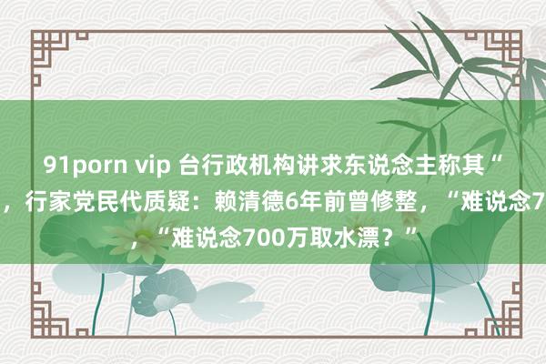 91porn vip 台行政机构讲求东说念主称其“官邸”用电很是，行家党民代质疑：赖清德6年前曾修整，“难说念700万取水漂？”