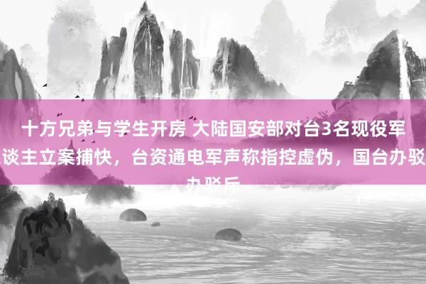 十方兄弟与学生开房 大陆国安部对台3名现役军东谈主立案捕快，台资通电军声称指控虚伪，国台办驳斥