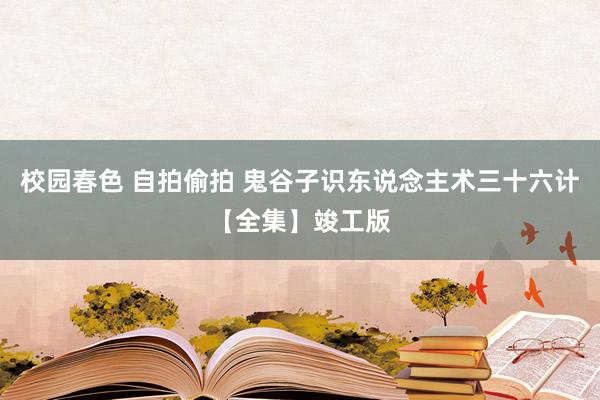 校园春色 自拍偷拍 鬼谷子识东说念主术三十六计【全集】竣工版