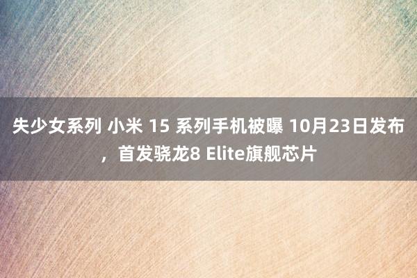 失少女系列 小米 15 系列手机被曝 10月23日发布，首发骁龙8 Elite旗舰芯片