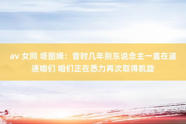 av 女同 塔图姆：昔时几年别东说念主一直在追逐咱们 咱们正在悉力再次取得凯旋