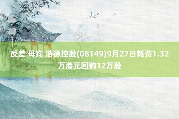 反差 母狗 浩德控股(08149)9月27日耗资1.32万港元回购12万股