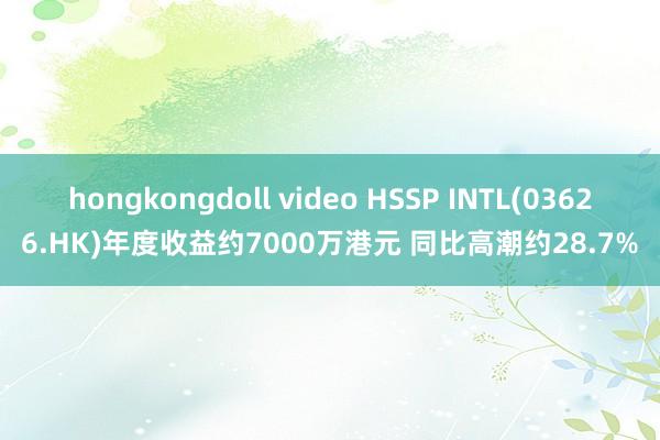 hongkongdoll video HSSP INTL(03626.HK)年度收益约7000万港元 同比高潮约28.7%