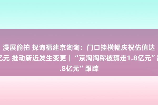 漫展偷拍 探询福建京淘淘：门口挂横幅庆祝估值达50亿元 推动新近发生变更｜“京淘淘称被薅走1.8亿元”跟踪