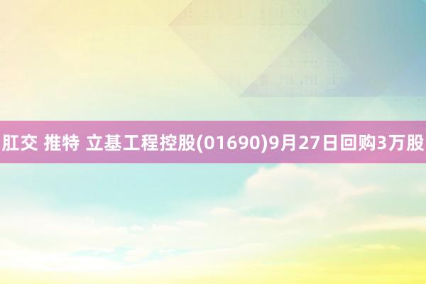 肛交 推特 立基工程控股(01690)9月27日回购3万股