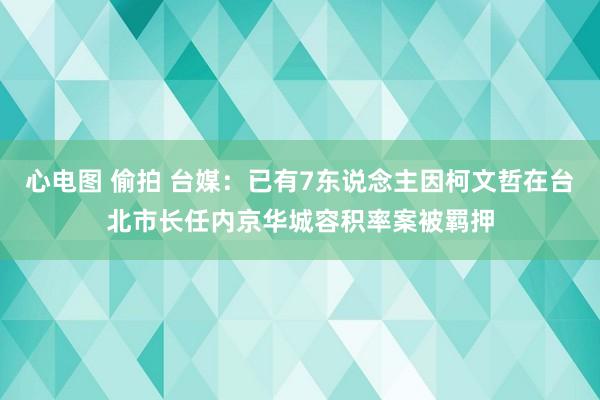 心电图 偷拍 台媒：已有7东说念主因柯文哲在台北市长任内京华城容积率案被羁押