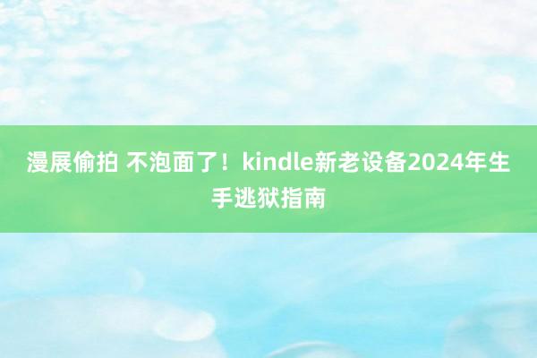 漫展偷拍 不泡面了！kindle新老设备2024年生手逃狱指南