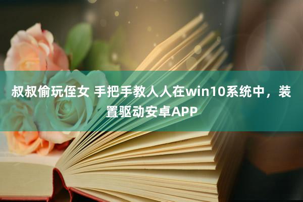 叔叔偷玩侄女 手把手教人人在win10系统中，装置驱动安卓APP