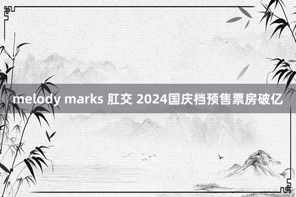 melody marks 肛交 2024国庆档预售票房破亿