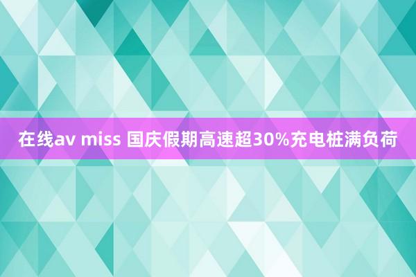 在线av miss 国庆假期高速超30%充电桩满负荷