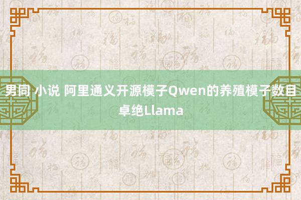 男同 小说 阿里通义开源模子Qwen的养殖模子数目卓绝Llama