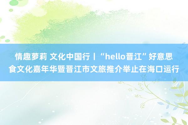 情趣萝莉 文化中国行丨“hello晋江”好意思食文化嘉年华暨晋江市文旅推介举止在海口运行