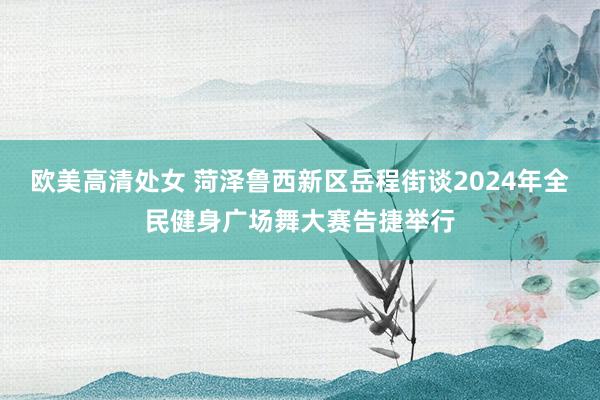 欧美高清处女 菏泽鲁西新区岳程街谈2024年全民健身广场舞大赛告捷举行