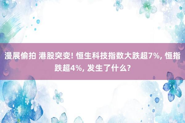 漫展偷拍 港股突变! 恒生科技指数大跌超7%， 恒指跌超4%， 发生了什么?