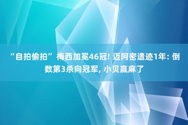 “自拍偷拍” 梅西加冕46冠! 迈阿密遗迹1年: 倒数第3杀向冠军， 小贝赢麻了