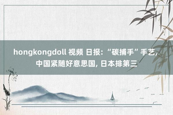 hongkongdoll 视频 日报: “碳捕手”手艺， 中国紧随好意思国， 日本排第三