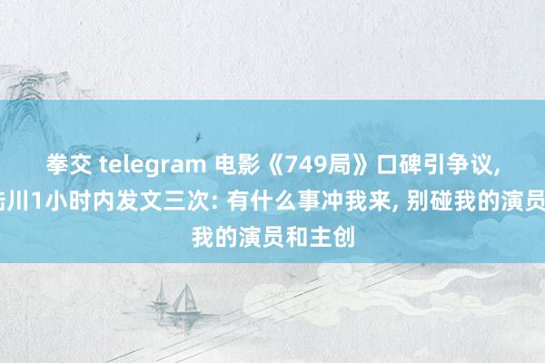 拳交 telegram 电影《749局》口碑引争议， 导演陆川1小时内发文三次: 有什么事冲我来， 别碰我的演员和主创