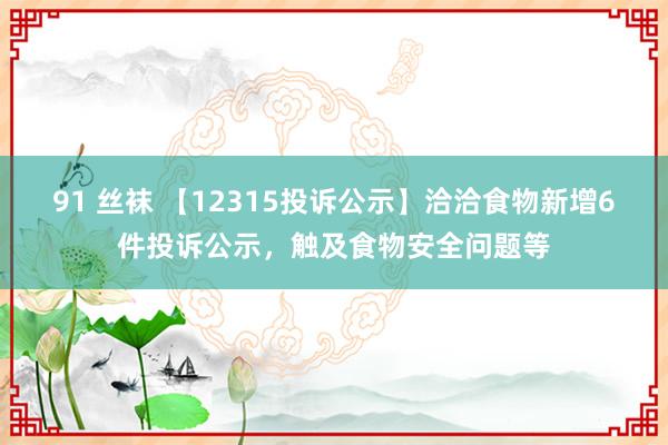 91 丝袜 【12315投诉公示】洽洽食物新增6件投诉公示，触及食物安全问题等