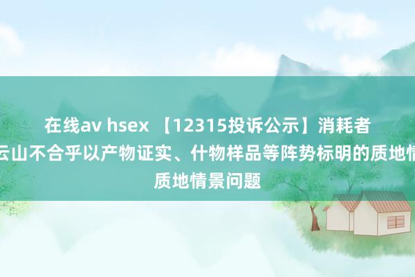 在线av hsex 【12315投诉公示】消耗者投诉白云山不合乎以产物证实、什物样品等阵势标明的质地情景问题