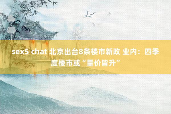 sex5 chat 北京出台8条楼市新政 业内：四季度楼市或“量价皆升”