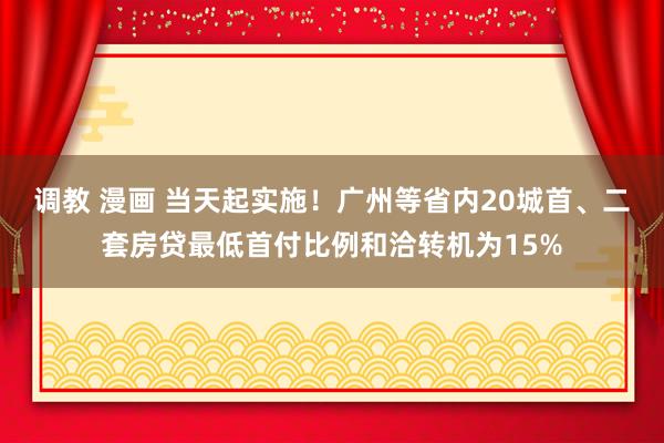 调教 漫画 当天起实施！广州等省内20城首、二套房贷最低首付比例和洽转机为15%