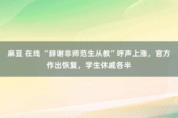 麻豆 在线 “辞谢非师范生从教”呼声上涨，官方作出恢复，学生休戚各半