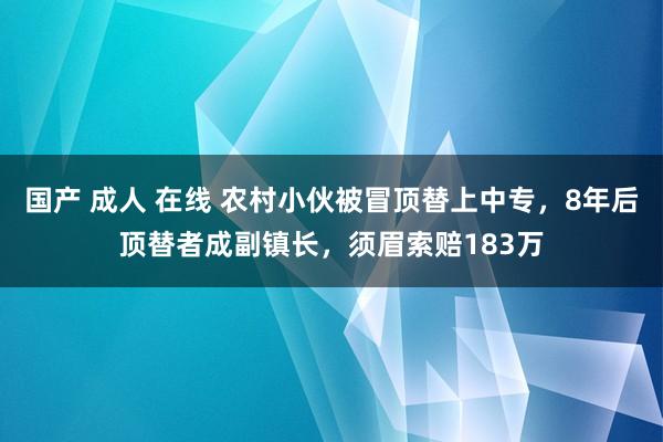 国产 成人 在线 农村小伙被冒顶替上中专，8年后顶替者成副镇长，须眉索赔183万