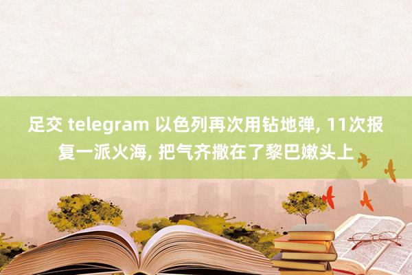 足交 telegram 以色列再次用钻地弹， 11次报复一派火海， 把气齐撒在了黎巴嫩头上