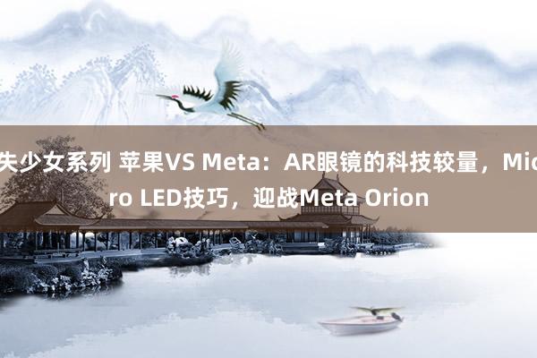 失少女系列 苹果VS Meta：AR眼镜的科技较量，Micro LED技巧，迎战Meta Orion