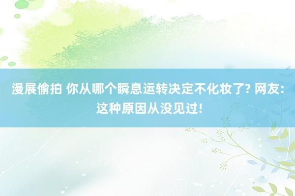 漫展偷拍 你从哪个瞬息运转决定不化妆了? 网友: 这种原因从没见过!