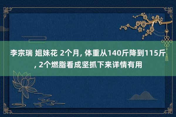 李宗瑞 姐妹花 2个月， 体重从140斤降到115斤， 2个燃脂看成坚抓下来详情有用