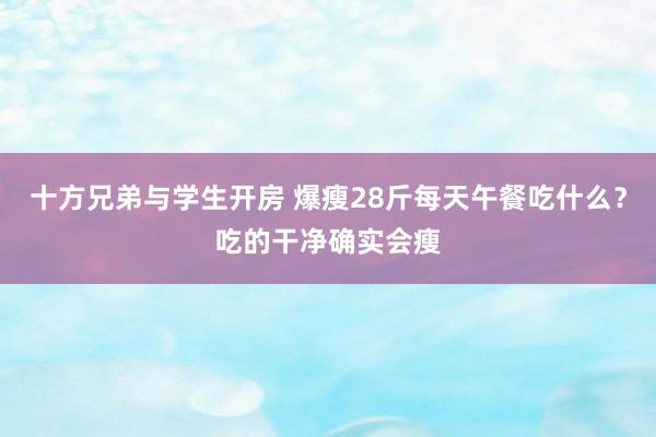 十方兄弟与学生开房 爆瘦28斤每天午餐吃什么？吃的干净确实会瘦