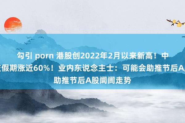 勾引 porn 港股创2022年2月以来新高！中芯海番邦庆假期涨近60%！业内东说念主士：可能会助推节后A股阛阓走势