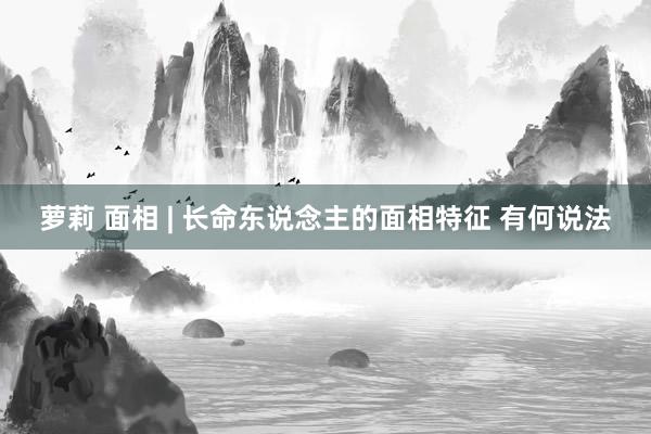 萝莉 面相 | 长命东说念主的面相特征 有何说法