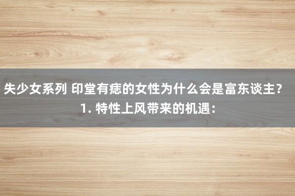 失少女系列 印堂有痣的女性为什么会是富东谈主？ 1. 特性上风带来的机遇：