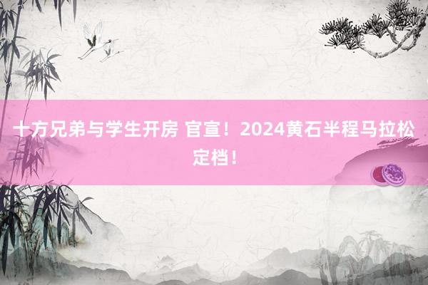 十方兄弟与学生开房 官宣！2024黄石半程马拉松定档！