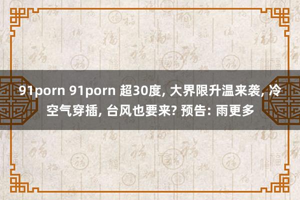 91porn 91porn 超30度， 大界限升温来袭， 冷空气穿插， 台风也要来? 预告: 雨更多