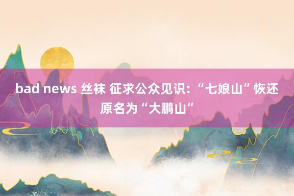 bad news 丝袜 征求公众见识: “七娘山”恢还原名为“大鹏山”