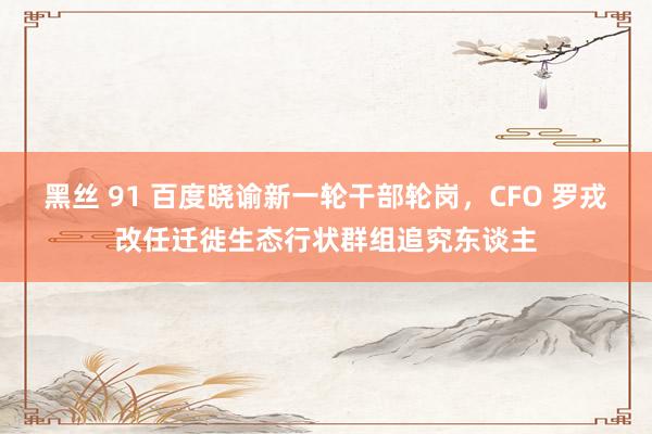 黑丝 91 百度晓谕新一轮干部轮岗，CFO 罗戎改任迁徙生态行状群组追究东谈主