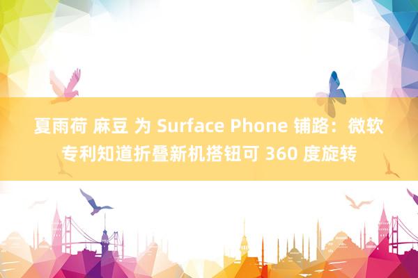 夏雨荷 麻豆 为 Surface Phone 铺路：微软专利知道折叠新机搭钮可 360 度旋转