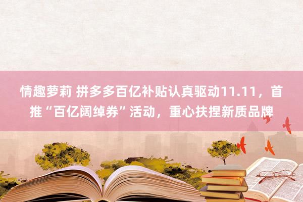 情趣萝莉 拼多多百亿补贴认真驱动11.11，首推“百亿阔绰券”活动，重心扶捏新质品牌