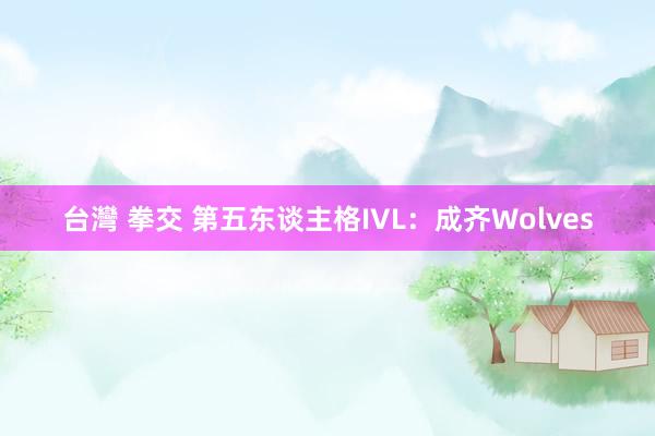 台灣 拳交 第五东谈主格IVL：成齐Wolves