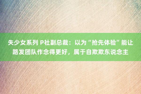 失少女系列 P社副总裁：以为“抢先体验”能让路发团队作念得更好，属于自欺欺东说念主