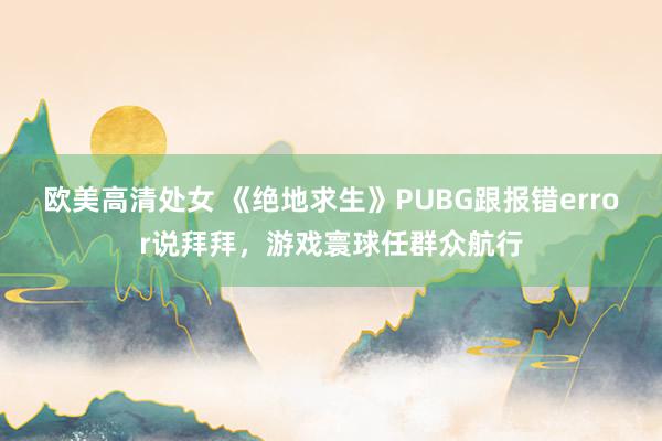 欧美高清处女 《绝地求生》PUBG跟报错error说拜拜，游戏寰球任群众航行