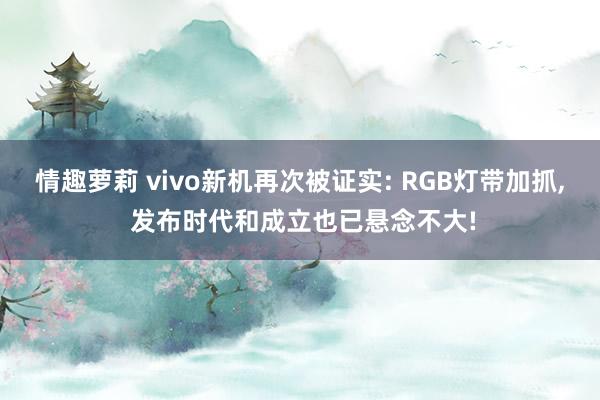 情趣萝莉 vivo新机再次被证实: RGB灯带加抓， 发布时代和成立也已悬念不大!