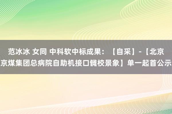 范冰冰 女同 中科软中标成果：【自采】-【北京京煤集团总病院自助机接口雠校景象】单一起首公示