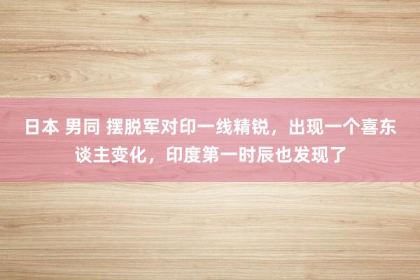 日本 男同 摆脱军对印一线精锐，出现一个喜东谈主变化，印度第一时辰也发现了