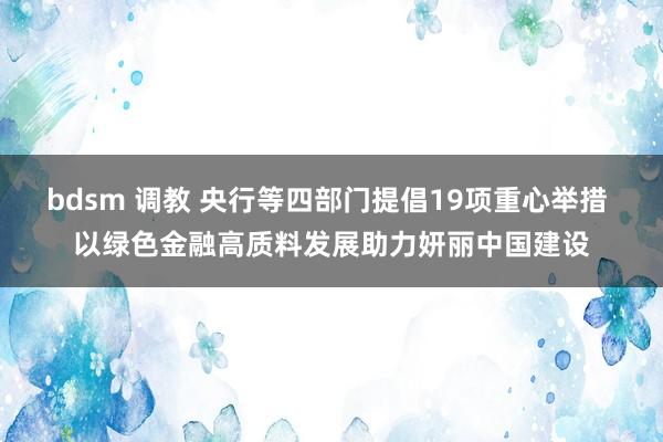 bdsm 调教 央行等四部门提倡19项重心举措 以绿色金融高质料发展助力妍丽中国建设