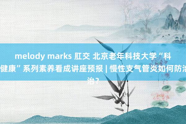 melody marks 肛交 北京老年科技大学“科学健康”系列素养看成讲座预报 | 慢性支气管炎如何防治？