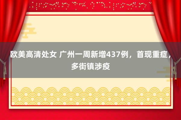 欧美高清处女 广州一周新增437例，首现重症，多街镇涉疫